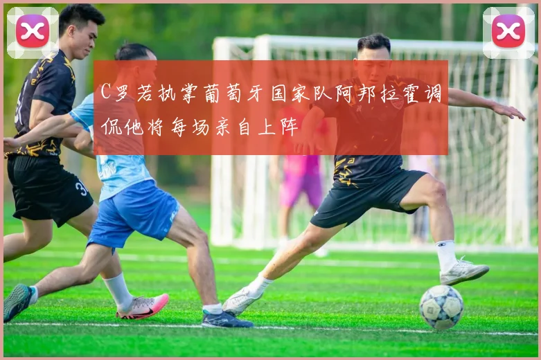 C罗若执掌葡萄牙国家队阿邦拉霍调侃他将每场亲自上阵